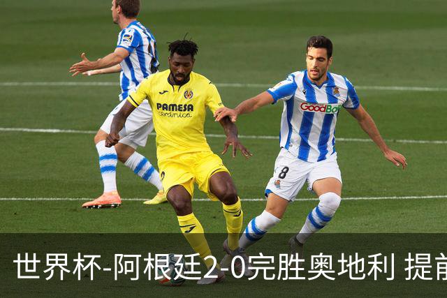 世界杯-阿根廷2-0完胜奥地利 提前一轮小组出线