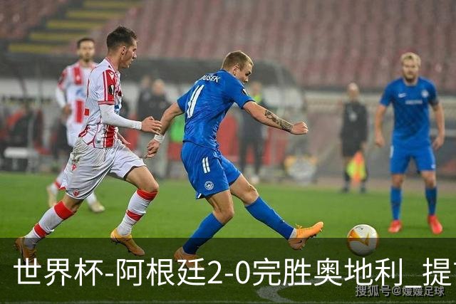 世界杯-阿根廷2-0完胜奥地利 提前一轮小组出线