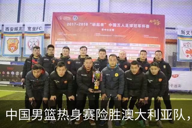 中国男篮热身赛险胜澳大利亚队，王俊杰23分崔永熙状态回升