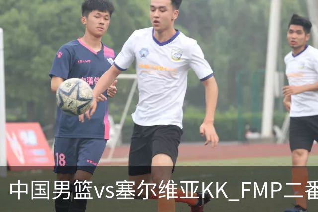中国男篮vs塞尔维亚KK FMP二番战名单：徐昕庞峥麟领衔 杨曦皓在列