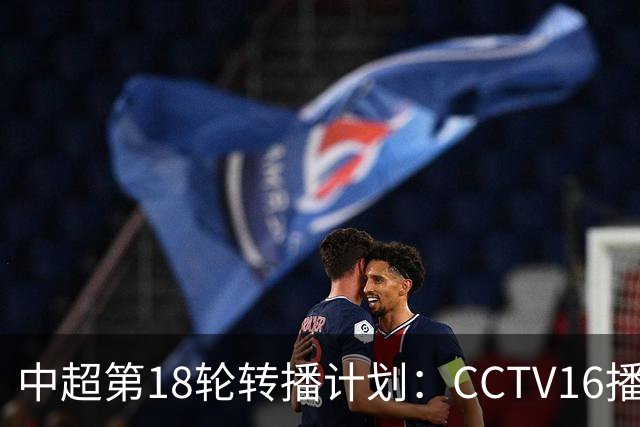 中超第18轮转播计划：CCTV16播申花vs国安 CCTV5播海港vs英博