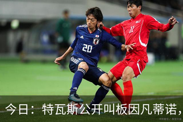 今日：特瓦斯公开叫板因凡蒂诺，要求辞职！西甲危机加剧，欧超启动倒计时，反对声浪四起