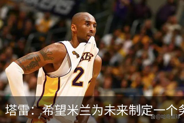 塔雷：希望米兰为未来制定一个务实的规划 那不勒斯请囧叔很明智