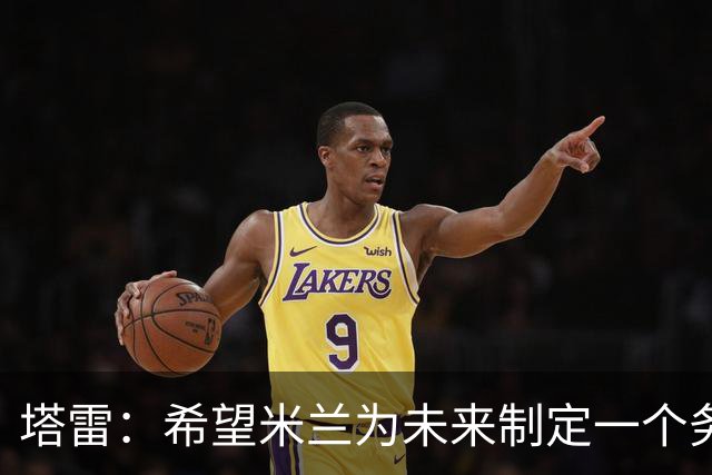 塔雷：希望米兰为未来制定一个务实的规划 那不勒斯请囧叔很明智