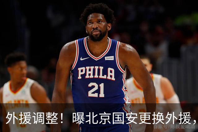 外援调整！曝北京国安更换外援，强力外援加盟，蒙哥马利有想法