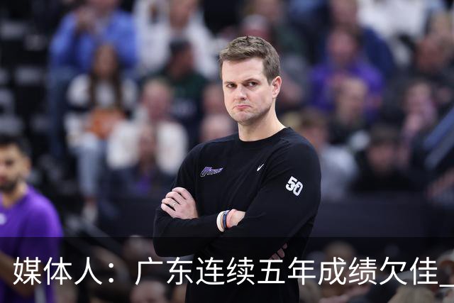 媒体人：广东连续五年成绩欠佳 朱芳雨杜锋最终担责