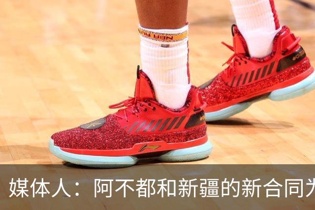 媒体人：阿不都和新疆的新合同为3年全额顶薪 还将兼任球队助教