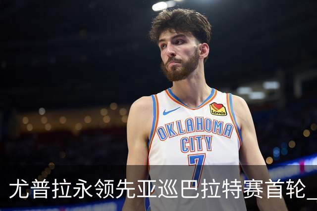 尤普拉永领先亚巡巴拉特赛首轮 许安迪王首谦T40