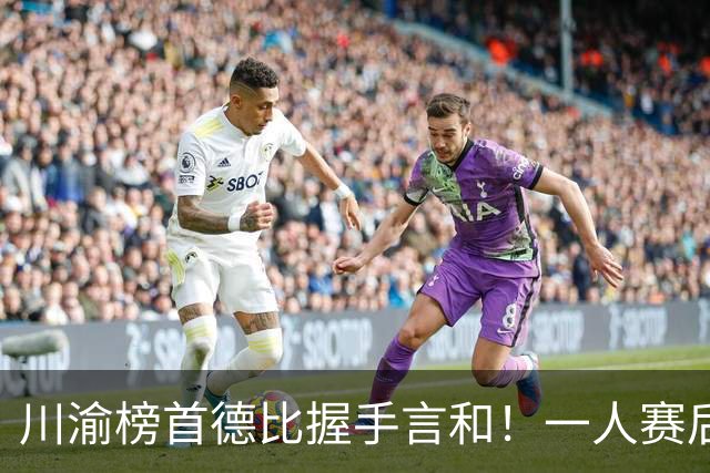 川渝榜首德比握手言和！一人赛后被盛赞 19岁的他完全可入选国足！