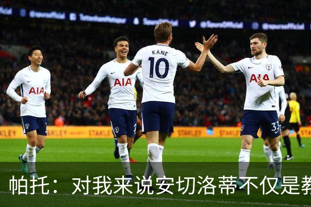 帕托：对我来说安切洛蒂不仅是教练更像父亲 他教会了我尊重