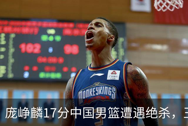庞峥麟17分中国男篮遭遇绝杀，王俊杰回归男篮依旧害怕紧逼