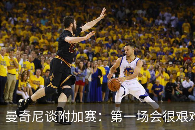 曼奇尼谈附加赛：第一场会很艰难 下一轮反而好踢