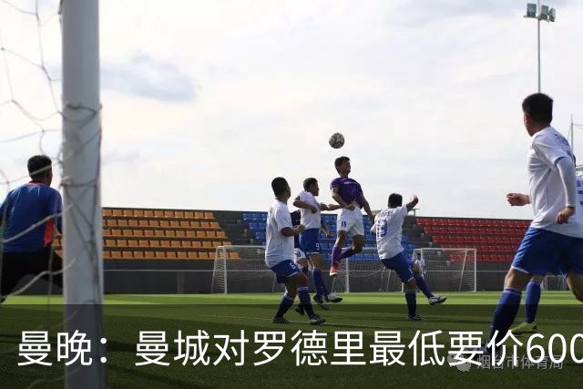 曼晚：曼城对罗德里最低要价6000万镑，不会强行阻止他离开