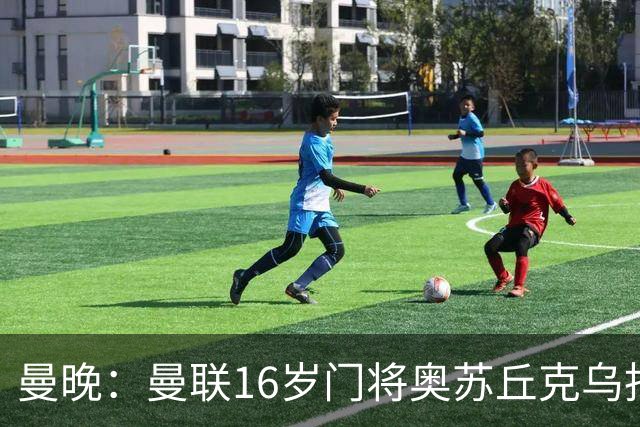 曼晚：曼联16岁门将奥苏丘克乌拒绝续约，将前往毕尔巴鄂竞技