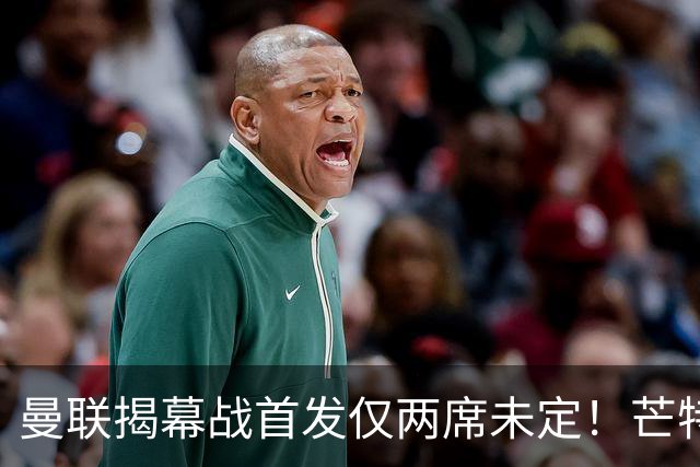曼联揭幕战首发仅两席未定！芒特挑战蒂莱曼斯，谢什科仍在赶时间