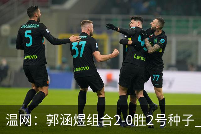 温网：郭涵煜组合2-0胜2号种子 首夺大满贯女双冠军