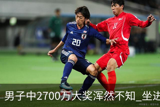 男子中2700万大奖浑然不知 坐进兑奖室直发懵