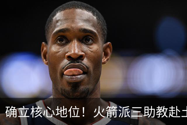 确立核心地位！火箭派三助教赴土耳其特训申京 休媒晒6核未来可期