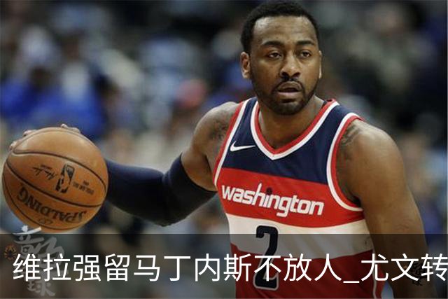 维拉强留马丁内斯不放人 尤文转头谈铃木彩艳和维卡里奥