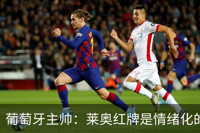 葡萄牙主帅：莱奥红牌是情绪化的反应 若塔和我们在一起