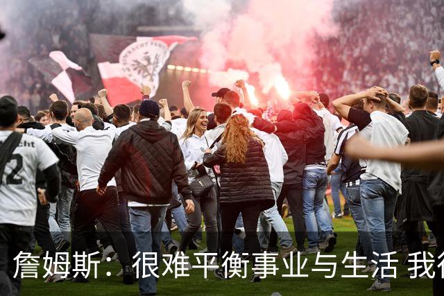 詹姆斯：很难平衡事业与生活 我很感谢妻子把家里打理得井井有条
