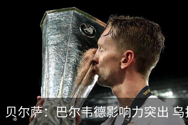 贝尔萨：巴尔韦德影响力突出 乌拉圭的打法是控制球权并向前进攻