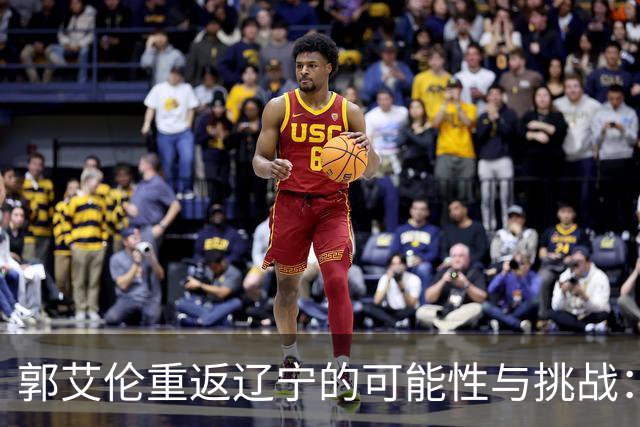 郭艾伦重返辽宁的可能性与挑战：三大关键阻碍亟待解决！
