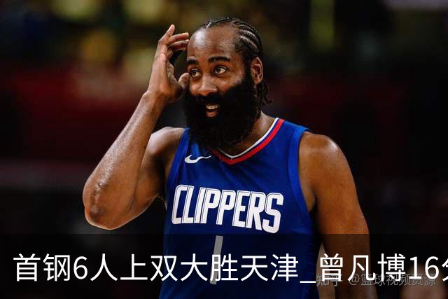 首钢6人上双大胜天津 曾凡博16分范子铭12+8