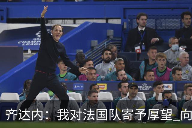 齐达内：我对法国队寄予厚望 向德尚十四年的付出致敬
